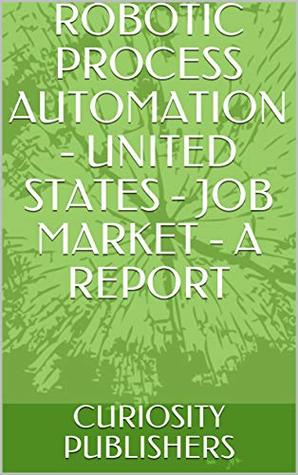 Full Download ROBOTIC PROCESS AUTOMATION - UNITED STATES - JOB MARKET - A REPORT - CURIOSITY PUBLISHERS | ePub