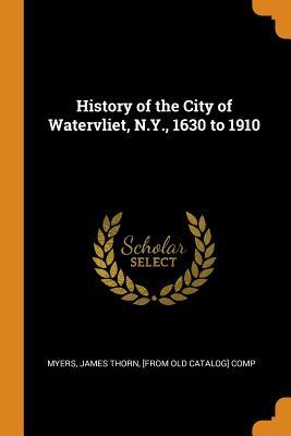 Read History of the City of Watervliet, N.Y., 1630 to 1910 - James Thorn Comp Myers | ePub