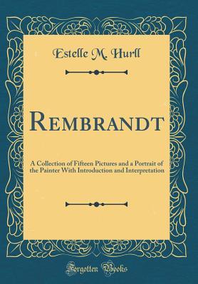 Read Rembrandt: A Collection of Fifteen Pictures and a Portrait of the Painter with Introduction and Interpretation (Classic Reprint) - Estelle May Hurll | PDF