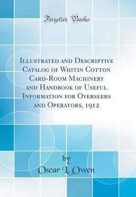 Read Illustrated and Descriptive Catalog of Whitin Cotton Card-Room Machinery and Handbook of Useful Information for Overseers and Operators, 1912 (Classic Reprint) - Oscar L Owen file in ePub