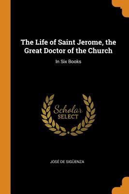 Full Download The Life of Saint Jerome, the Great Doctor of the Church: In Six Books - Jose De Siguenza file in ePub