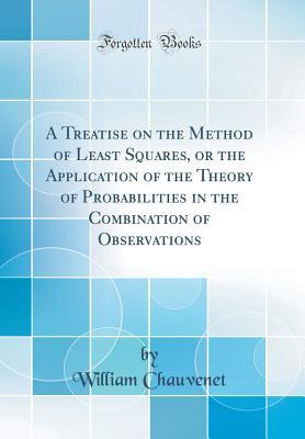 Read Online A Treatise on the Method of Least Squares, or the Application of the Theory of Probabilities in the Combination of Observations (Classic Reprint) - William Chauvenet file in PDF