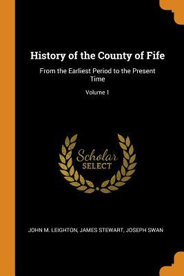 Full Download History of the County of Fife: From the Earliest Period to the Present Time; Volume 1 - John M. Leighton file in ePub