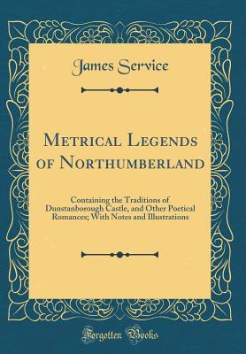 Download Metrical Legends of Northumberland: Containing the Traditions of Dunstanborough Castle, and Other Poetical Romances; With Notes and Illustrations (Classic Reprint) - James Service file in PDF