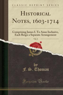 Read Historical Notes, 1603-1714, Vol. 2: Comprising James I. to Anne Inclusive, Each Reign a Separate Arrangement (Classic Reprint) - F S Thomas | ePub