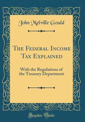 Full Download The Federal Income Tax Explained: With the Regulations of the Treasury Department (Classic Reprint) - John Melville Gould file in ePub