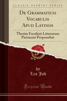 Full Download de Grammaticis Vocabulis Apud Latinos: Thesim Facultati Litterarum Parisiensi Proponebat (Classic Reprint) - Leon Job | PDF
