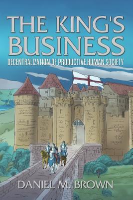 Download The King's Business: Decentralization of Productive Human Society - Daniel M Brown | PDF