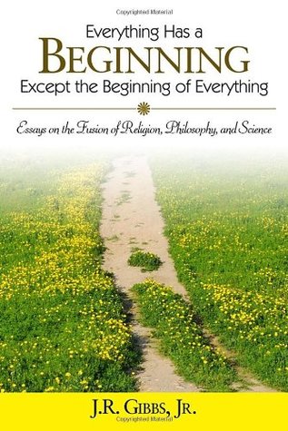 Read Everything Has a Beginning Except the Beginning of Everything: Essays on the Fusion of Religion, Philosophy, and Science - J. R. Gibbs Jr. | PDF