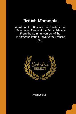 Download British Mammals: An Attempt to Describe and Illustrate the Mammalian Fauna of the British Islands from the Commencement of the Pleistocene Period Down to the Present Day - Anonymous | PDF
