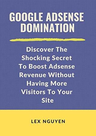 Read Google Adsense Domination: Discover The Shocking Secret To Boost Adsense Revenue Without Having More Visitors To Your Site - Lex Nguyen file in ePub