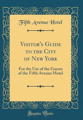 Read Online Visitor's Guide to the City of New York: For the Use of the Guests of the Fifth Avenue Hotel (Classic Reprint) - Fifth Avenue Hotel | PDF