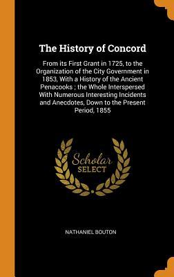 Full Download The History of Concord: From Its First Grant in 1725, to the Organization of the City Government in 1853, with a History of the Ancient Penacooks; The Whole Interspersed with Numerous Interesting Incidents and Anecdotes, Down to the Present Period, 1855 - Nathaniel Bouton file in PDF