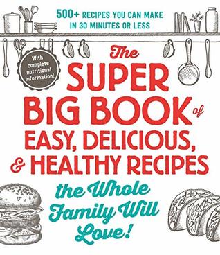 Full Download The Super Big Book of Easy, Delicious, & Healthy Recipes the Whole Family Will Love!: 500  Recipes You Can Make in 30 Minutes or Less - Adams Media | PDF