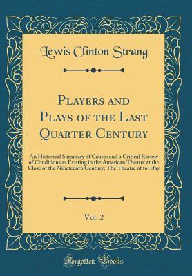 Read Online Players and Plays of the Last Quarter Century, Vol. 2: An Historical Summary of Causes and a Critical Review of Conditions as Existing in the American Theatre at the Close of the Nineteenth Century; The Theatre of To-Day (Classic Reprint) - Lewis Clinton Strang file in ePub