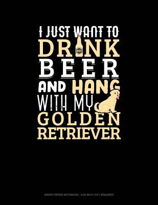 Full Download I Just Want to Drink Beer & Hang with My Golden Retriever: Graph Paper Notebook - 0.25 Inch (1/4) Squares -  | ePub