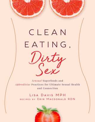 Full Download Clean Eating, Dirty Sex: Sensual Superfoods and Aphrodisiac Practices for Ultimate Sexual Health and Connection - Lisa Davis | ePub