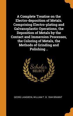 Full Download A Complete Treatise on the Electro-Deposition of Metals. Comprising Electro-Plating and Galvanoplastic Operations, the Deposition of Metals by the Contact and Immersion Processes, the Coloring of Metals, the Methods of Grinding and Polishing .. - Georg Langbein file in ePub