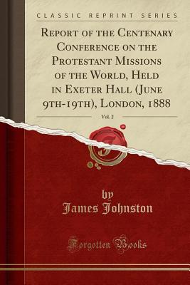 Read Online Report of the Centenary Conference on the Protestant Missions of the World, Held in Exeter Hall (June 9th-19th), London, 1888, Vol. 2 (Classic Reprint) - James Johnston file in PDF