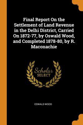 Read Online Final Report on the Settlement of Land Revenue in the Delhi District, Carried on 1872-77, by Oswald Wood, and Completed 1878-80, by R. Maconachie - Oswald Wood | ePub