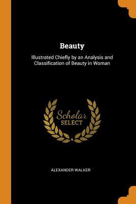 Full Download Beauty: Illustrated Chiefly by an Analysis and Classification of Beauty in Woman - Alexander Walker | ePub