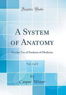 Full Download A System of Anatomy, Vol. 1 of 2: For the Use of Students of Medicine (Classic Reprint) - Caspar Wistar | PDF