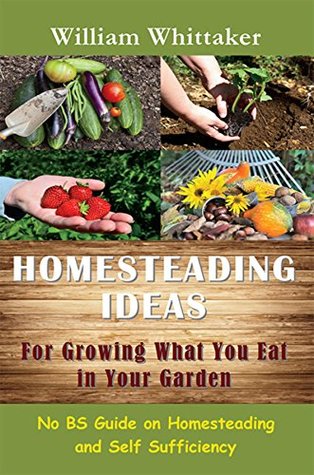 Read Online Homesteading Ideas for Growing What You Eat In Your Garden: No BS Guide on Homesteading and Self Sufficiency - William Whittaker | ePub