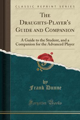 Full Download The Draughts-Player's Guide and Companion: A Guide to the Student, and a Companion for the Advanced Player (Classic Reprint) - Frank Dunne file in ePub