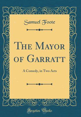 Download The Mayor of Garratt: A Comedy, in Two Acts (Classic Reprint) - Samuel Foote | PDF