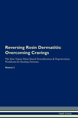 Full Download Reversing Rosin Dermatitis: Overcoming Cravings The Raw Vegan Plant-Based Detoxification & Regeneration Workbook for Healing Patients. Volume 3 - Health Central | PDF