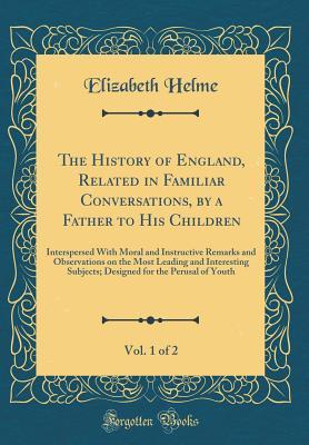 Full Download The History of England, Related in Familiar Conversations, by a Father to His Children, Vol. 1 of 2: Interspersed with Moral and Instructive Remarks and Observations on the Most Leading and Interesting Subjects; Designed for the Perusal of Youth - Elizabeth Helme | ePub