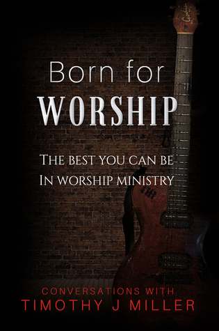 Full Download Born For Worship: The Best You Can Be In Worship-Arts Ministry - Timothy J. Miller | PDF