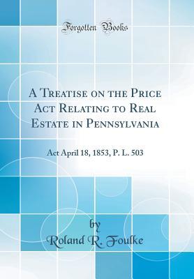 Full Download A Treatise on the Price ACT Relating to Real Estate in Pennsylvania: ACT April 18, 1853, P. L. 503 (Classic Reprint) - Roland R Foulke file in ePub