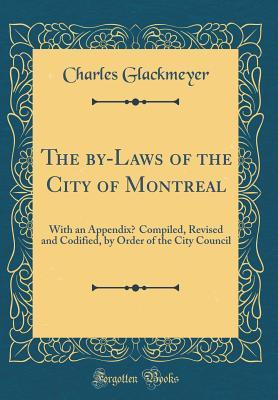 Full Download The By-Laws of the City of Montreal: With an Appendixж Compiled, Revised and Codified, by Order of the City Council (Classic Reprint) - Charles Glackmeyer | ePub