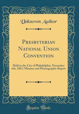 Read Online Presbyterian National Union Convention: Held in the City of Philadelphia, November 6th, 1867; Minutes and Phonographic Report (Classic Reprint) - Unknown | ePub