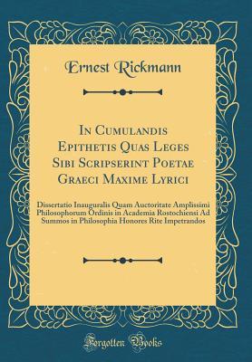 Read In Cumulandis Epithetis Quas Leges Sibi Scripserint Poetae Graeci Maxime Lyrici: Dissertatio Inauguralis Quam Auctoritate Amplissimi Philosophorum Ordinis in Academia Rostochiensi Ad Summos in Philosophia Honores Rite Impetrandos (Classic Reprint) - Ernest Rickmann file in PDF