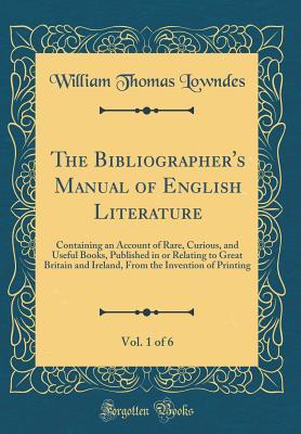 Full Download The Bibliographer's Manual of English Literature, Vol. 1 of 6: Containing an Account of Rare, Curious, and Useful Books, Published in or Relating to Great Britain and Ireland, from the Invention of Printing (Classic Reprint) - William Thomas Lowndes | PDF