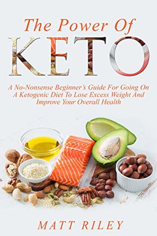 Read The Power Of Keto: A No-Nonsense Beginner's Guide For Going On A Ketogenic Diet To Lose Excess Weight And Improve Your Overall Health - Matt Riley file in PDF