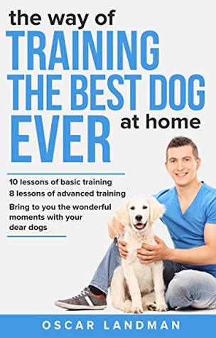 Download The way of TRAINING THE BEST DOG EVER at home: 10 lessons of basic training and 8 lessons of advanced training - Oscar Landman | PDF