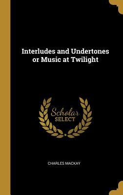 Read Interludes and Undertones or Music at Twilight - Charles Mackay file in PDF