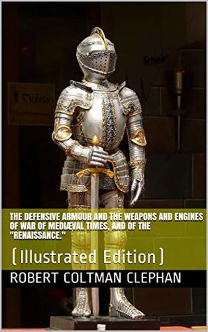 Read Online The Defensive Armour and the Weapons and Engines of War of Mediæval Times, and of the Renaissance.: (Illustrated Edition) - Robert Coltman Clephan file in ePub