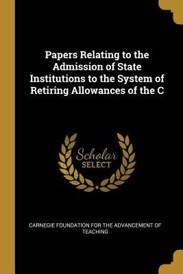 Download Papers Relating to the Admission of State Institutions to the System of Retiring Allowances of the C - Carnegie Foundation for the Advancement | PDF