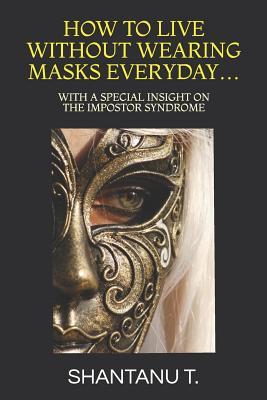 Full Download How to Live Without Wearing Masks Everyday: With a Special Insight on the Impostor Syndrome - Shantanu T | PDF