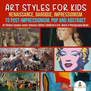 Read Online Art Styles for Kids : Renaissance, Baroque, Impressionism to Post-Impressionism, Pop and Abstract  Art History Lessons Junior Scholars Edition  Children's Arts, Music & Photography Books - Baby Professor file in PDF