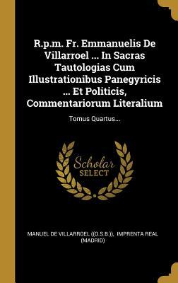 Full Download R.p.m. Fr. Emmanuelis De Villarroel  In Sacras Tautologias Cum Illustrationibus Panegyricis  Et Politicis, Commentariorum Literalium: Tomus Quartus - Manuel De Villarroel ((O S B )) file in PDF