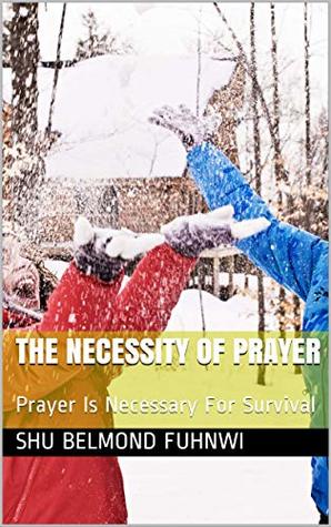 Read The Necessity of Prayer: Prayer Is Necessary For Survival - Shu Belmond Fuhnwi file in PDF