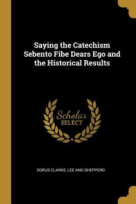 Download Saying the Catechism Sebento Fibe Dears Ego and the Historical Results - Dorus Clarke file in PDF