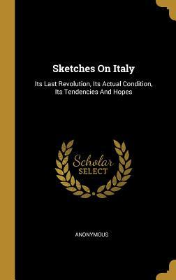 Download Sketches On Italy: Its Last Revolution, Its Actual Condition, Its Tendencies And Hopes - Anonymous | ePub