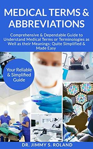 Full Download Medical Terms & Abbreviations:: Comprehensive & Dependable Guide to Understand Medical Terms or Terminologies as Well as their Meanings; Quite Simplified & Made Easy - DR. JIMMY S. ROLAND file in PDF