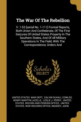 Read The War of the Rebellion: V. 1-53 [serial No. 1-111] Formal Reports, Both Union and Confederate, of the First Seizures of United States Property in the Southern States, and of All Military Operations in the Field, with the Correspondence, Orders and - U.S. Department of War | ePub